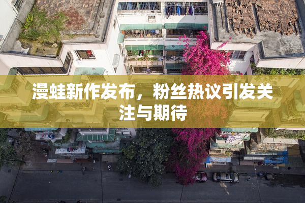 漫蛙新作发布，粉丝热议引发关注与期待