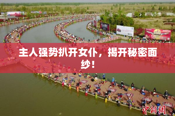 主人强势扒开女仆，揭开秘密面纱！