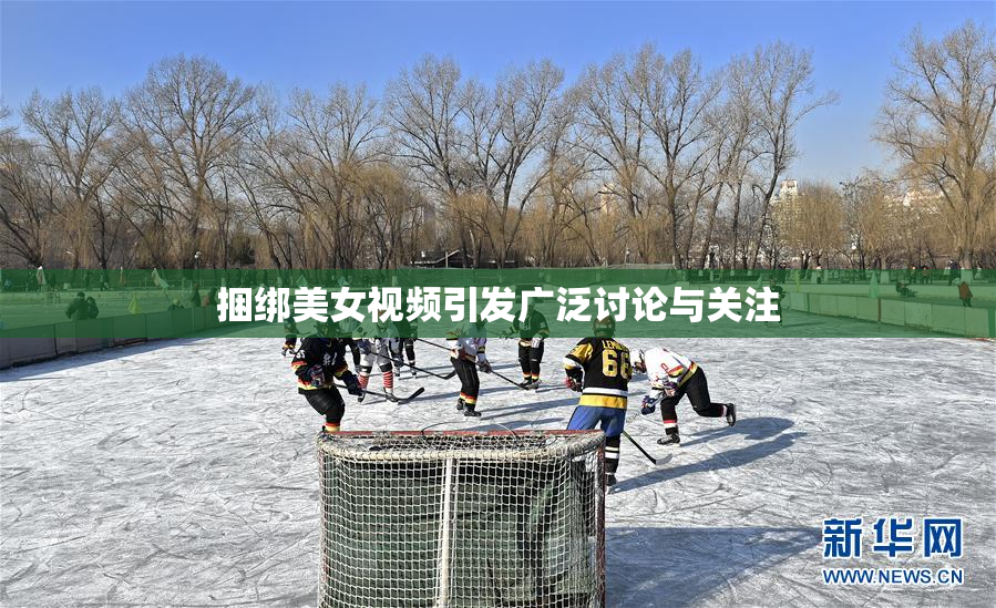 捆绑美女视频引发广泛讨论与关注