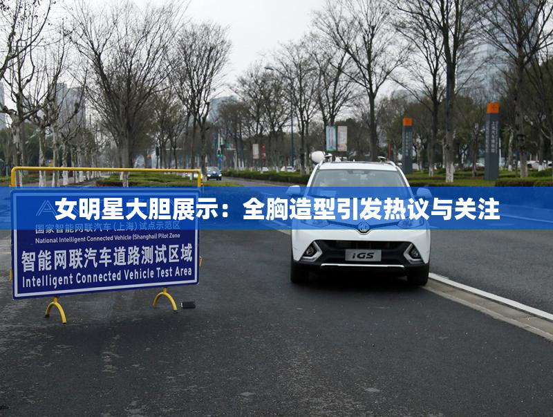女明星大胆展示：全胸造型引发热议与关注