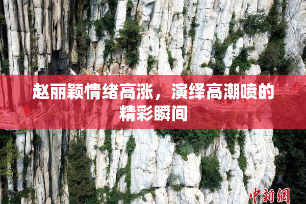 赵丽颖情绪高涨，演绎高潮喷的精彩瞬间