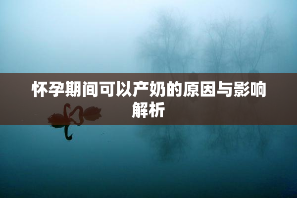 怀孕期间可以产奶的原因与影响解析