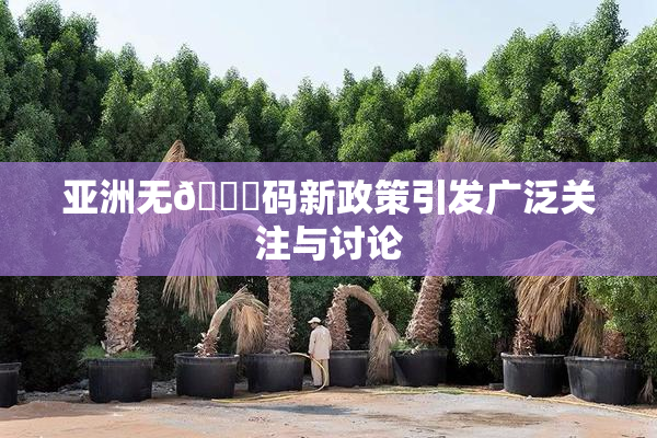 亚洲无🈚码新政策引发广泛关注与讨论
