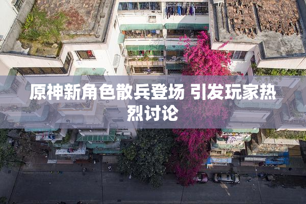 原神新角色散兵登场 引发玩家热烈讨论