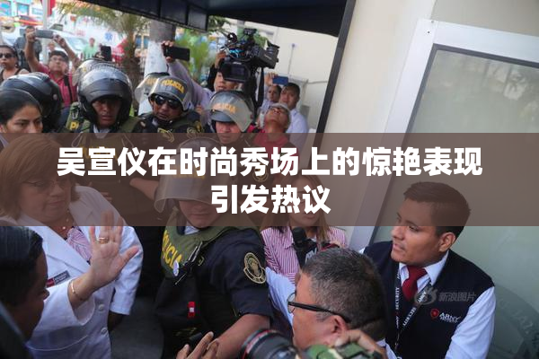 吴宣仪在时尚秀场上的惊艳表现引发热议