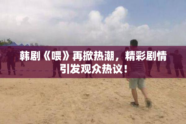 韩剧《喂》再掀热潮，精彩剧情引发观众热议！