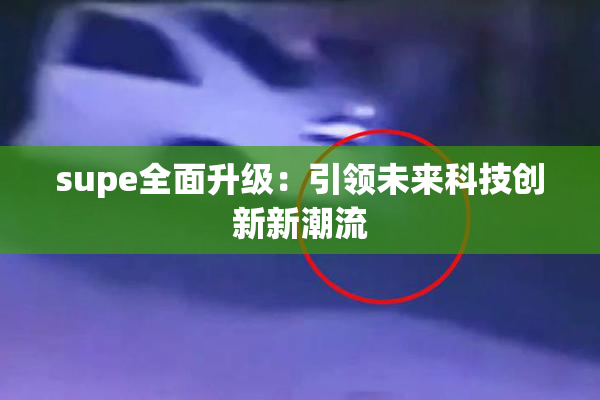 supe全面升级：引领未来科技创新新潮流