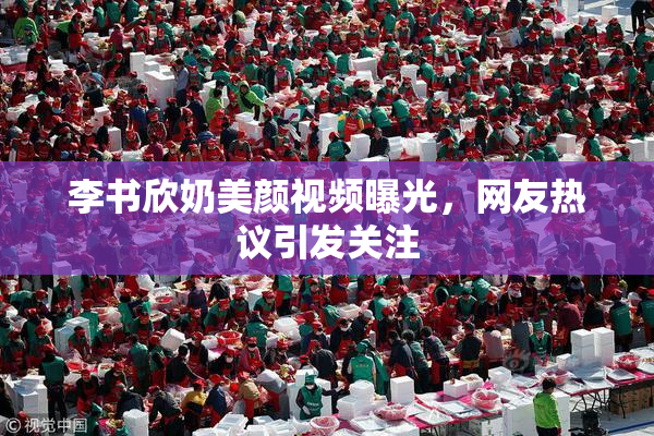 李书欣奶美颜视频曝光，网友热议引发关注