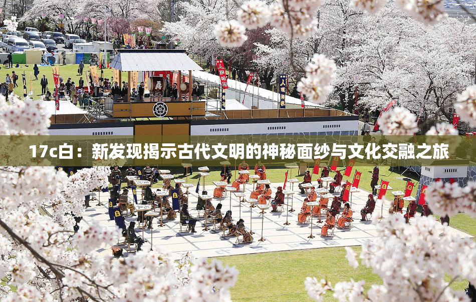 17c白：新发现揭示古代文明的神秘面纱与文化交融之旅