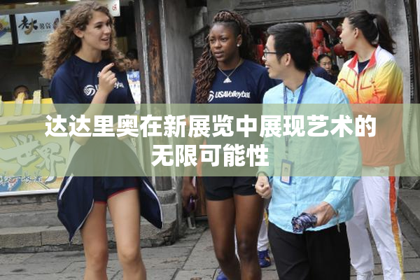达达里奥在新展览中展现艺术的无限可能性