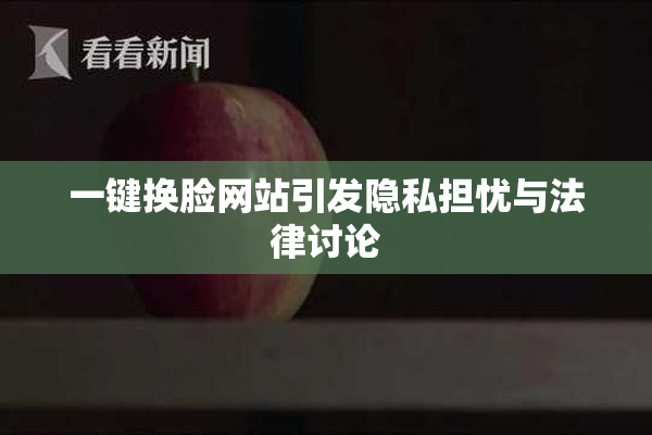 一键换脸网站引发隐私担忧与法律讨论