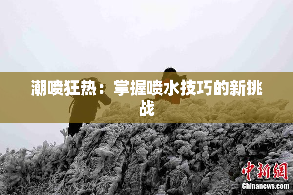 潮喷狂热：掌握喷水技巧的新挑战