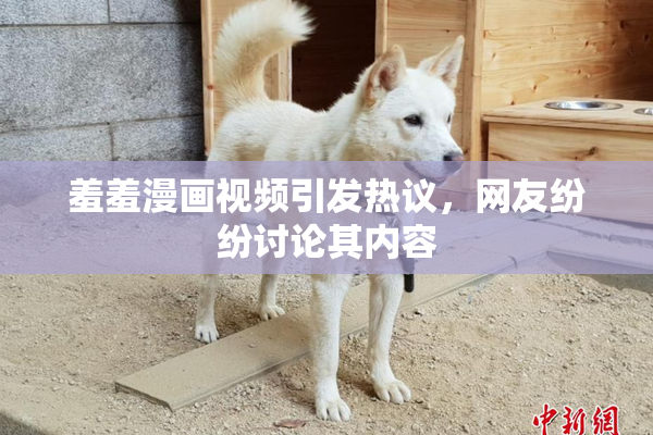 羞羞漫画视频引发热议，网友纷纷讨论其内容