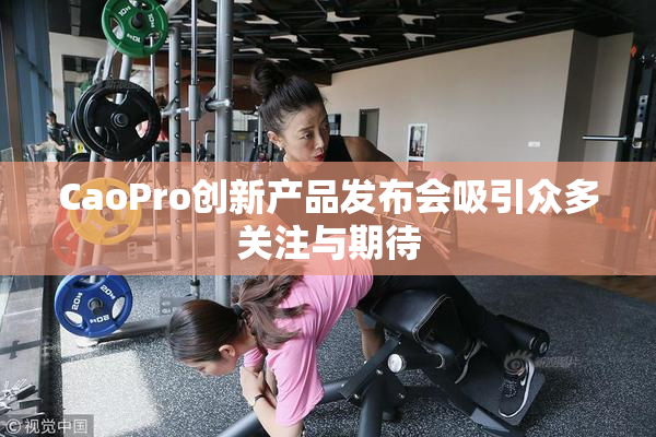 CaoPro创新产品发布会吸引众多关注与期待