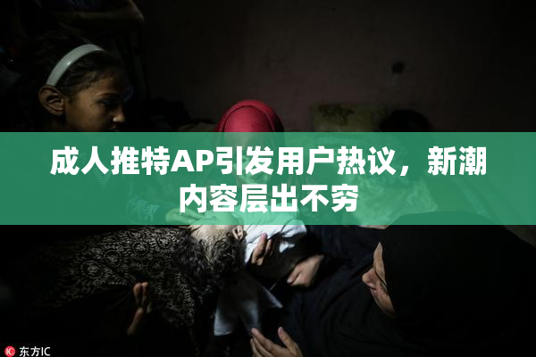 成人推特AP引发用户热议，新潮内容层出不穷
