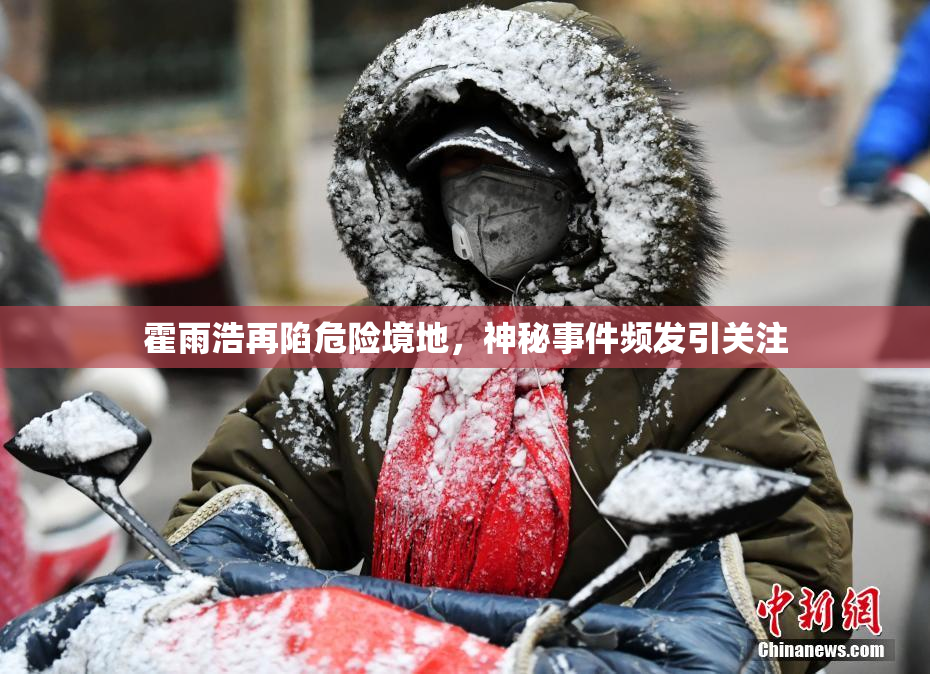 霍雨浩再陷危险境地，神秘事件频发引关注