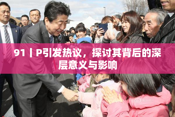 91丨P引发热议，探讨其背后的深层意义与影响