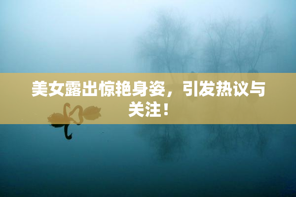美女露出惊艳身姿，引发热议与关注！