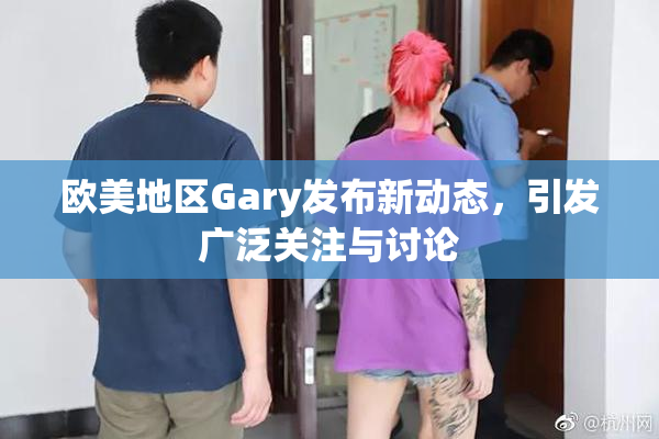 欧美地区Gary发布新动态，引发广泛关注与讨论