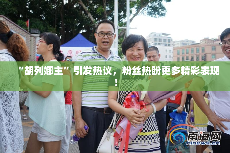 “胡列娜主”引发热议，粉丝热盼更多精彩表现！