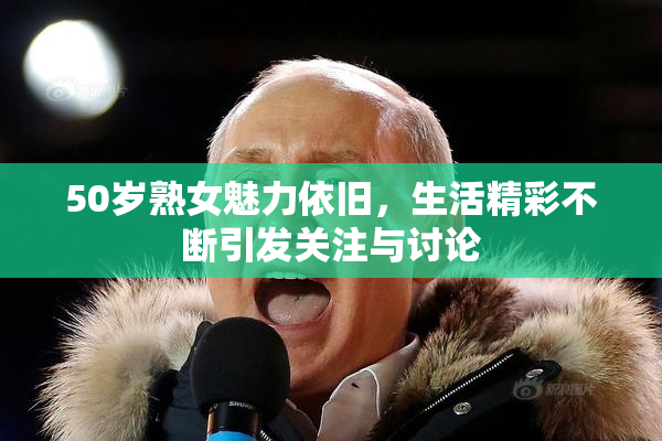 50岁熟女魅力依旧，生活精彩不断引发关注与讨论