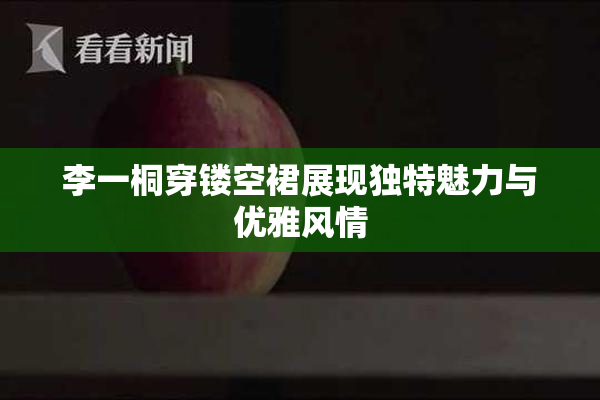 李一桐穿镂空裙展现独特魅力与优雅风情
