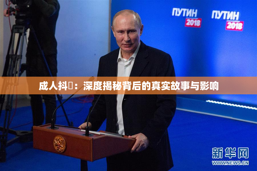 成人抖抈：深度揭秘背后的真实故事与影响