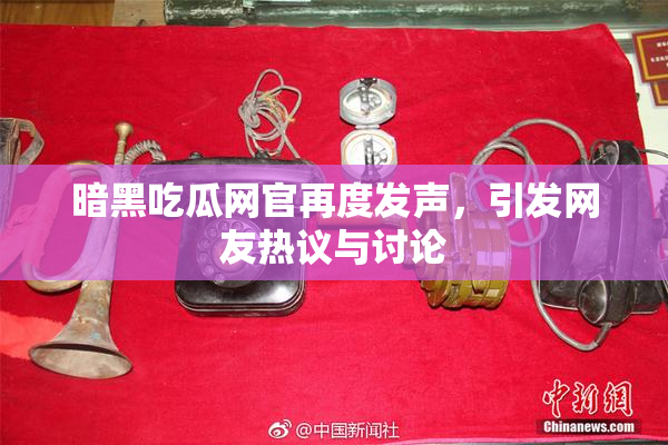 暗黑吃瓜网官再度发声，引发网友热议与讨论