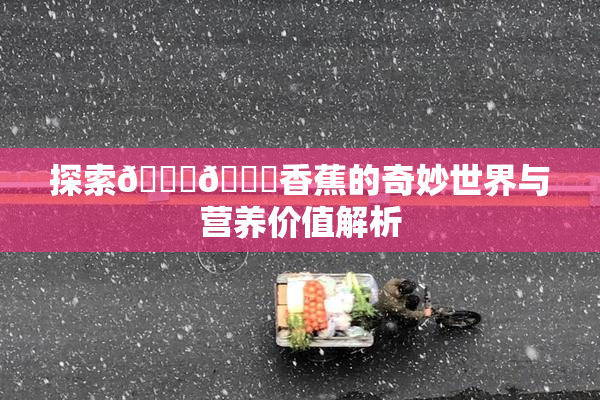 探索🔞🔞香蕉的奇妙世界与营养价值解析