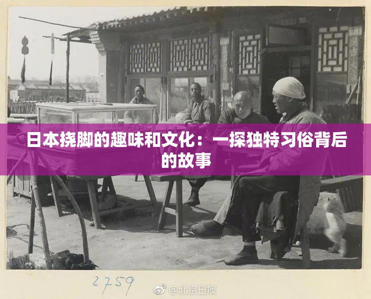 日本挠脚的趣味和文化：一探独特习俗背后的故事
