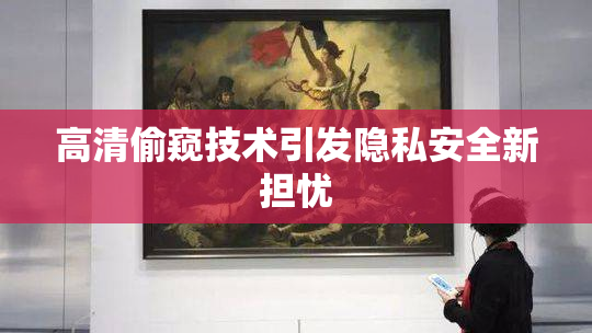 高清偷窥技术引发隐私安全新担忧