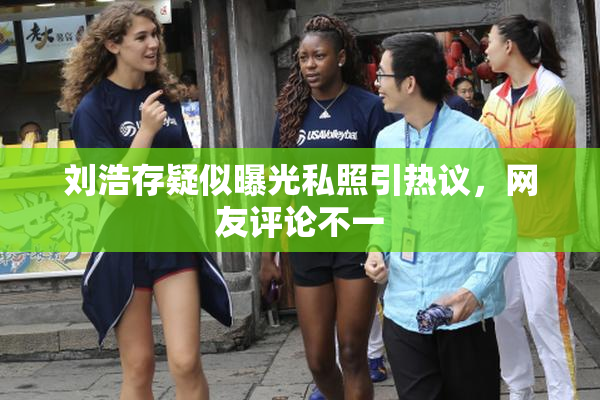 刘浩存疑似曝光私照引热议，网友评论不一
