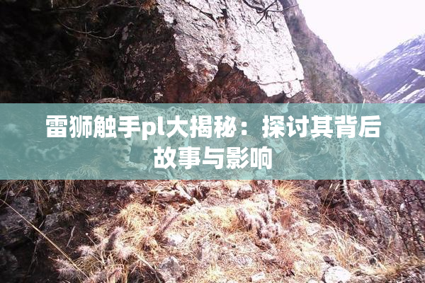 雷狮触手pl大揭秘：探讨其背后故事与影响