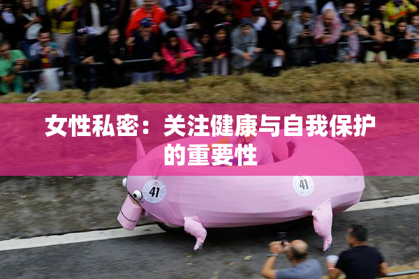 女性私密：关注健康与自我保护的重要性