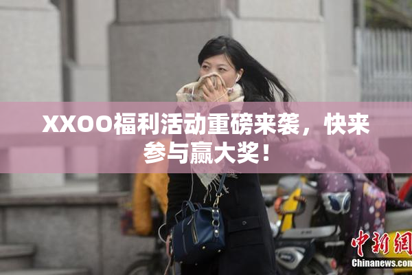 XXOO福利活动重磅来袭，快来参与赢大奖！