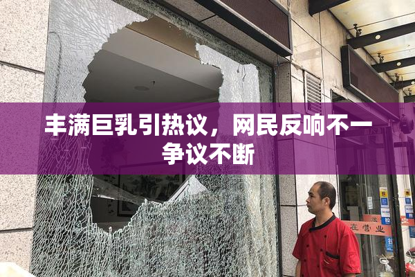 丰满巨乳引热议，网民反响不一争议不断