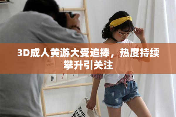 3D成人黄游大受追捧，热度持续攀升引关注