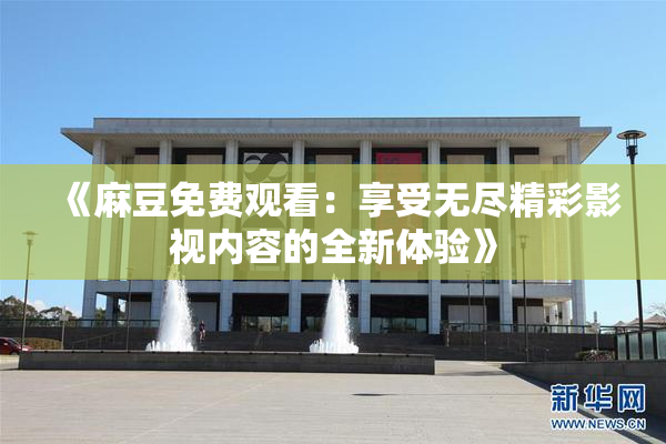 《麻豆免费观看：享受无尽精彩影视内容的全新体验》