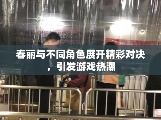 春丽与不同角色展开精彩对决，引发游戏热潮