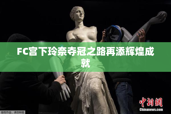 FC宫下玲奈夺冠之路再添辉煌成就