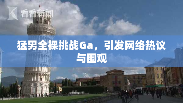 猛男全裸挑战Ga，引发网络热议与围观