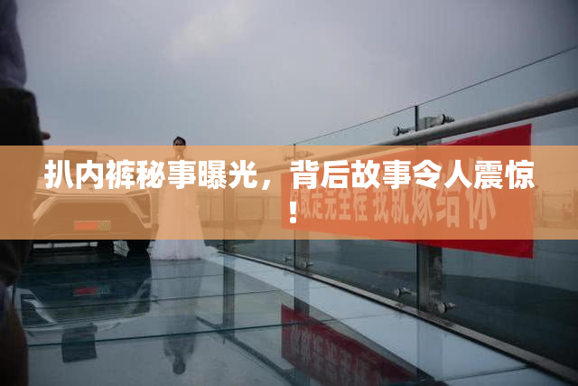 扒内裤秘事曝光，背后故事令人震惊！