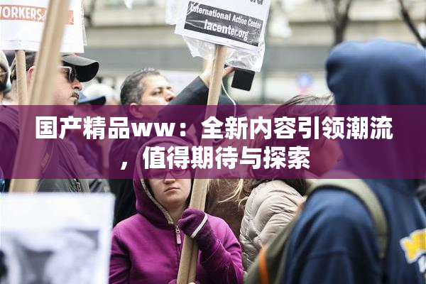 国产精品ww：全新内容引领潮流，值得期待与探索