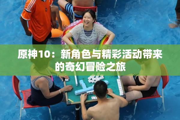 原神10：新角色与精彩活动带来的奇幻冒险之旅