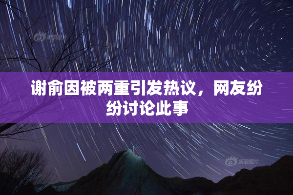 谢俞因被两重引发热议，网友纷纷讨论此事