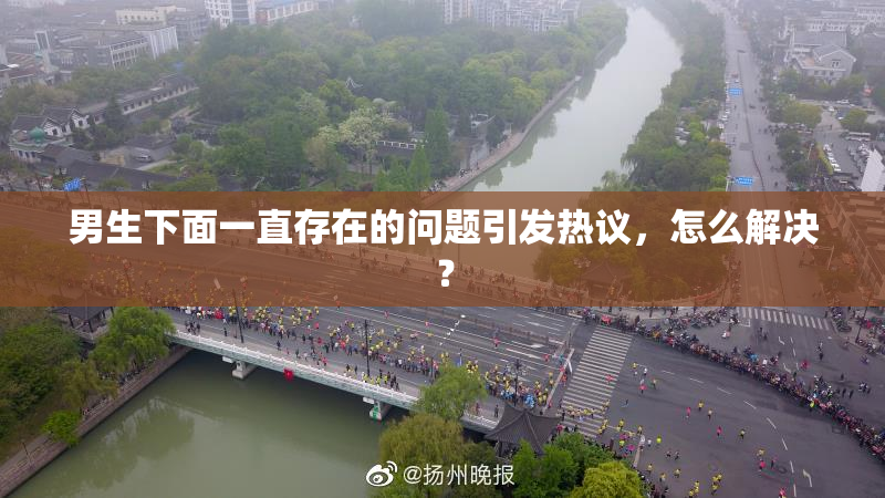 男生下面一直存在的问题引发热议，怎么解决？