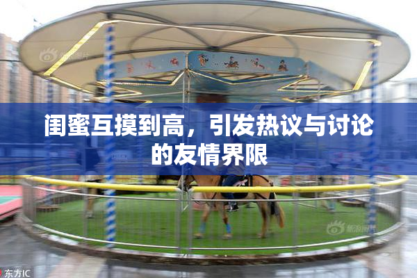 闺蜜互摸到高，引发热议与讨论的友情界限