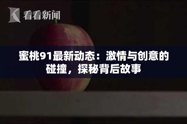 蜜桃91最新动态：激情与创意的碰撞，探秘背后故事