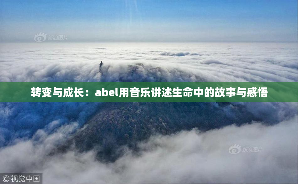 转变与成长：abel用音乐讲述生命中的故事与感悟