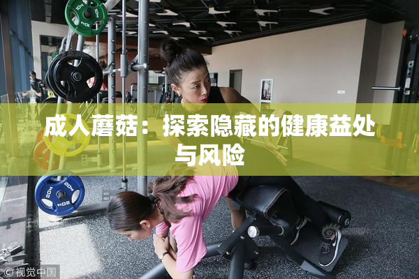 成人蘑菇：探索隐藏的健康益处与风险